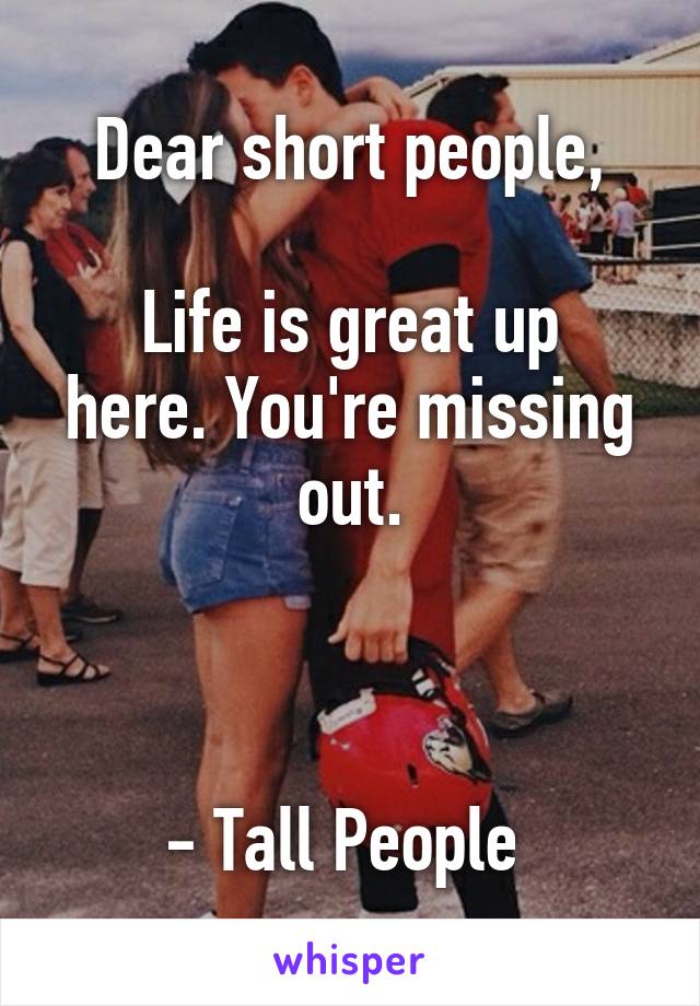 Dear short people,

Life is great up here. You're missing out.



- Tall People 