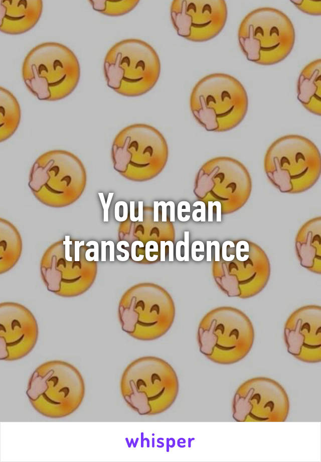 You mean transcendence 