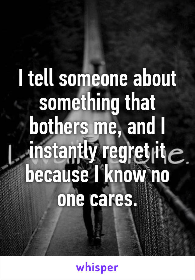 I tell someone about something that bothers me, and I instantly regret it because I know no one cares.