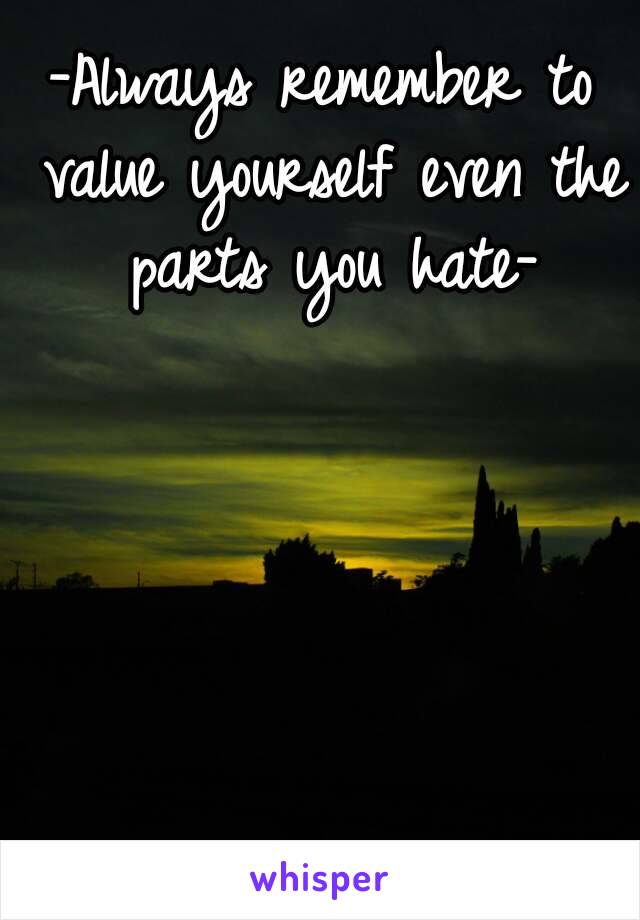 -Always remember to value yourself even the parts you hate-