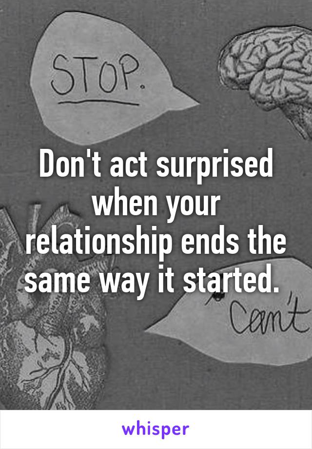 Don't act surprised when your relationship ends the same way it started. 