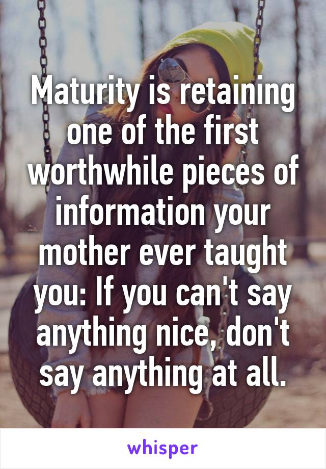 Maturity is retaining one of the first worthwhile pieces of information your mother ever taught you: If you can't say anything nice, don't say anything at all.