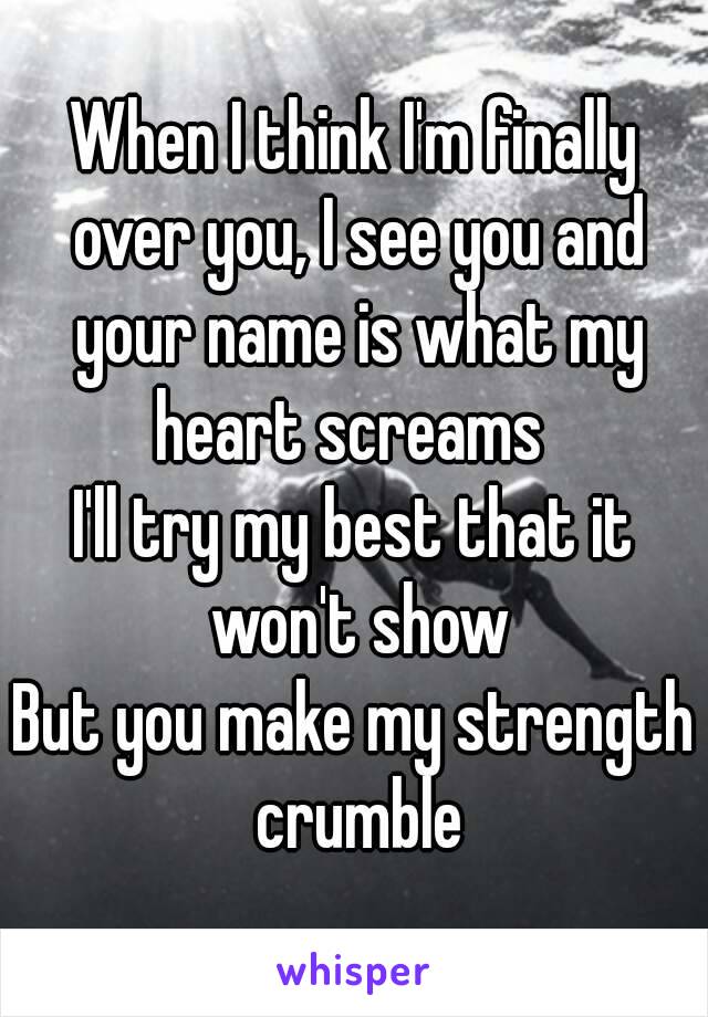 When I think I'm finally over you, I see you and your name is what my heart screams 
I'll try my best that it won't show
But you make my strength crumble
