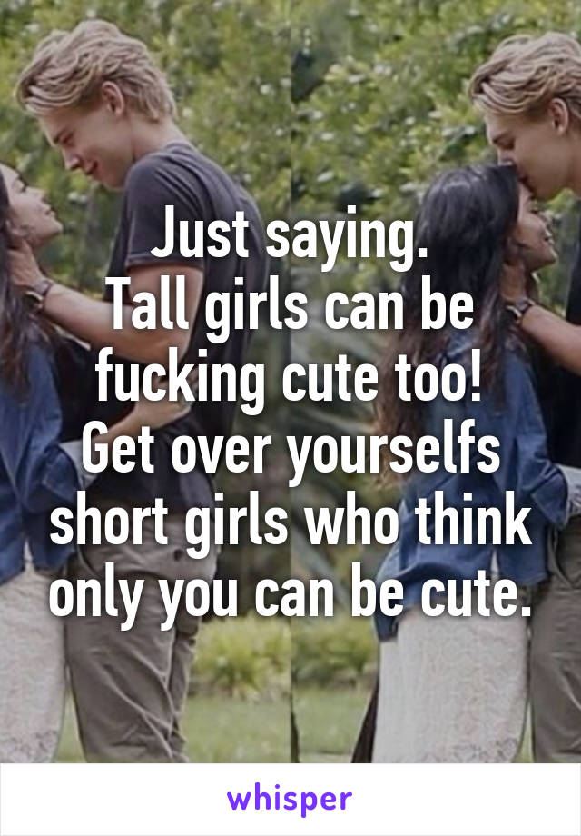 Just saying.
Tall girls can be fucking cute too!
Get over yourselfs short girls who think only you can be cute.