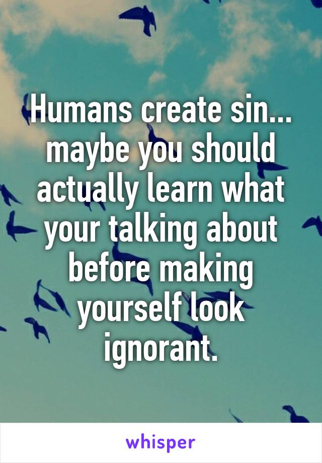 Humans create sin... maybe you should actually learn what your talking about before making yourself look ignorant.