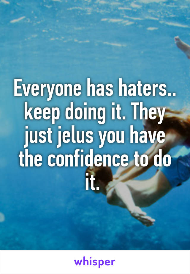 Everyone has haters.. keep doing it. They just jelus you have the confidence to do it. 