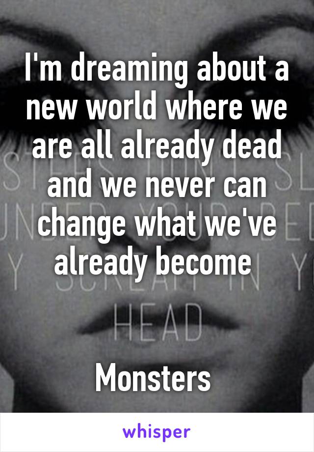 I'm dreaming about a new world where we are all already dead and we never can change what we've already become 


Monsters 