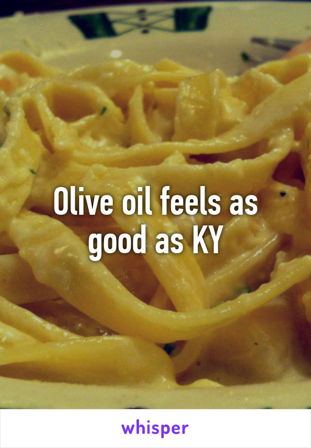 Olive oil feels as good as KY