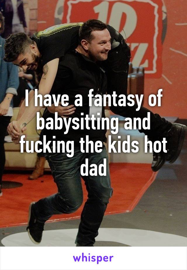 I have a fantasy of babysitting and fucking the kids hot dad