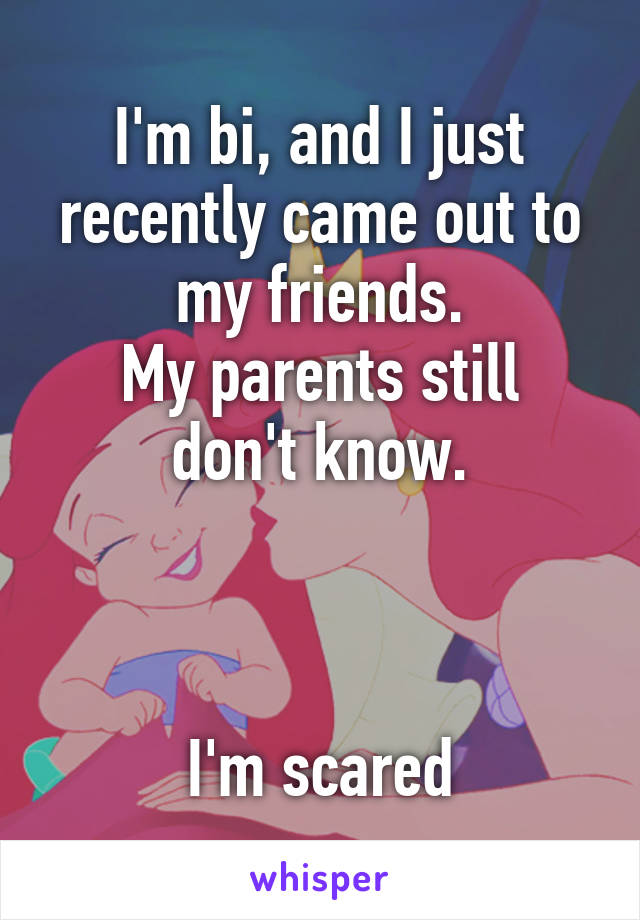 I'm bi, and I just recently came out to my friends.
My parents still don't know.



I'm scared