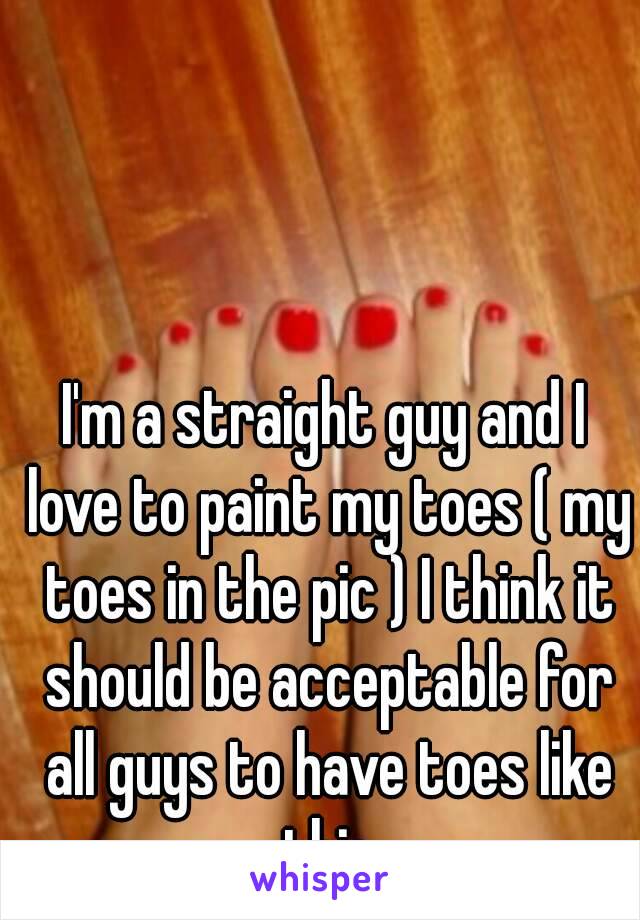 I'm a straight guy and I love to paint my toes ( my toes in the pic ) I think it should be acceptable for all guys to have toes like this