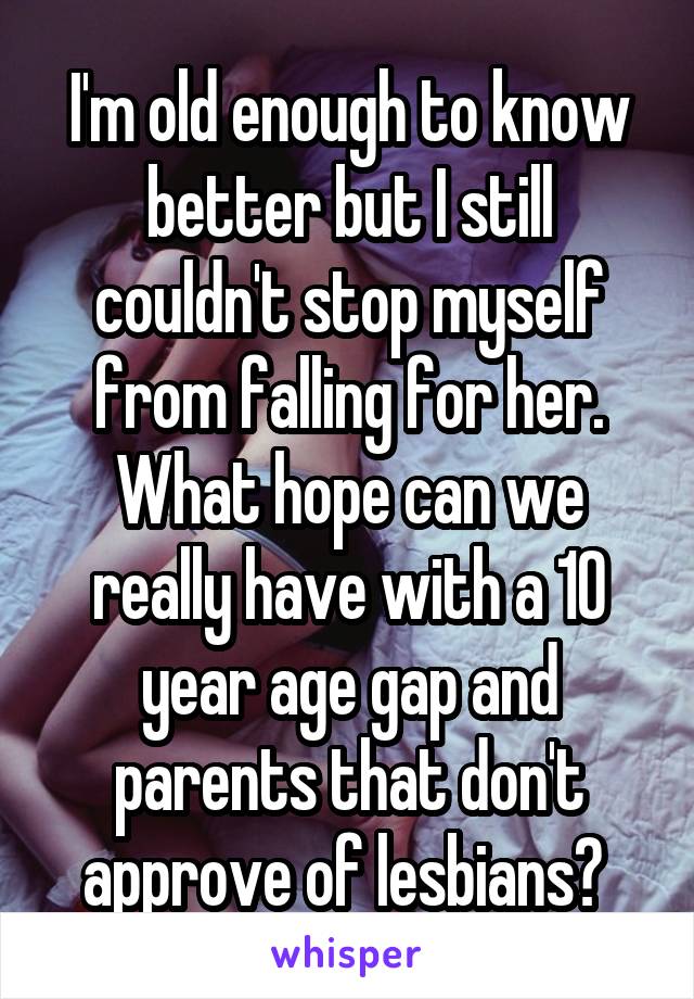 I'm old enough to know better but I still couldn't stop myself from falling for her. What hope can we really have with a 10 year age gap and parents that don't approve of lesbians? 