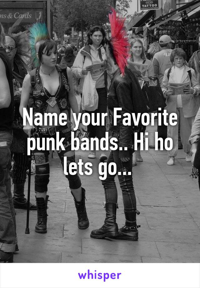 Name your Favorite punk bands.. Hi ho lets go... 