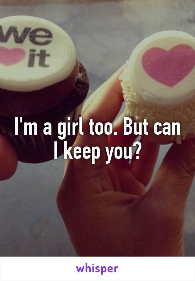 I'm a girl too. But can I keep you?