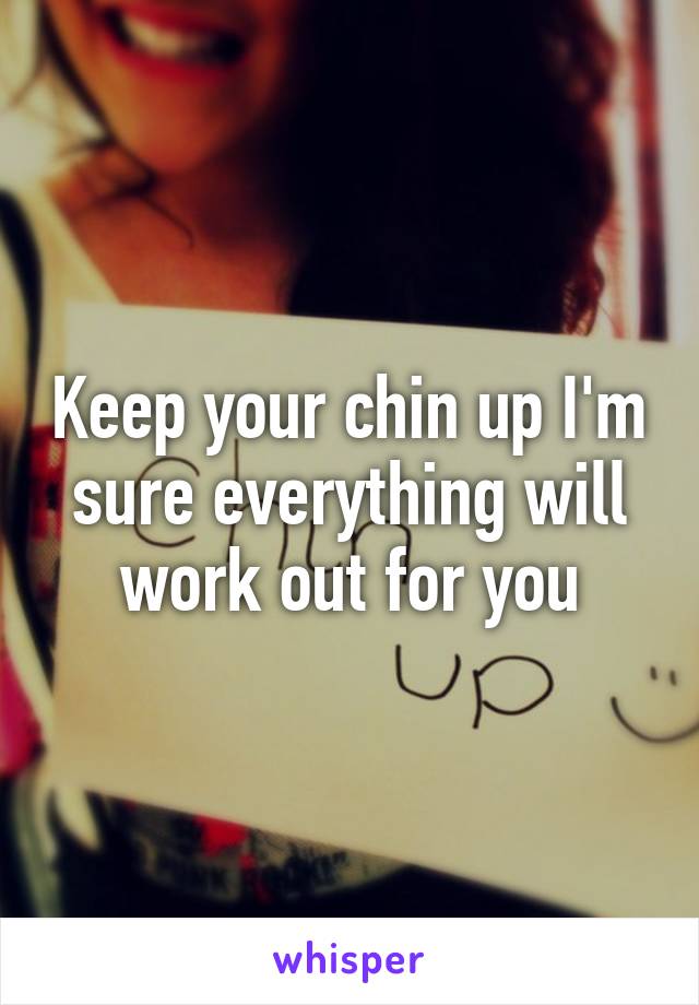 Keep your chin up I'm sure everything will work out for you