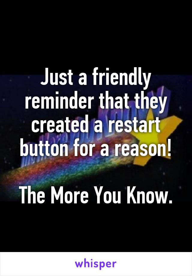 Just a friendly reminder that they created a restart button for a reason!

The More You Know.