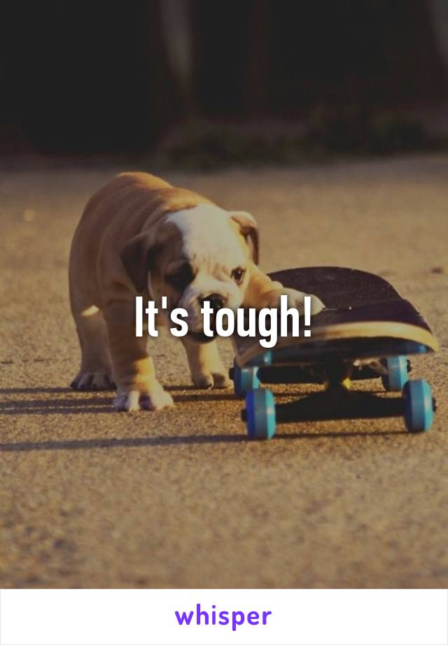It's tough!
