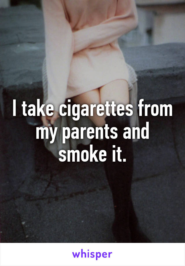 I take cigarettes from my parents and smoke it.