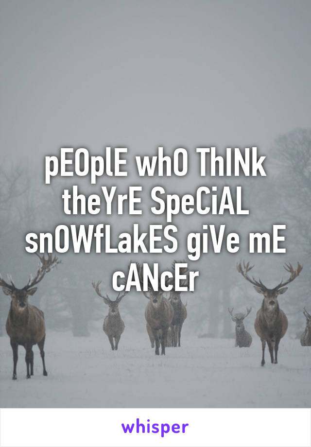 pEOplE whO ThINk theYrE SpeCiAL snOWfLakES giVe mE cANcEr