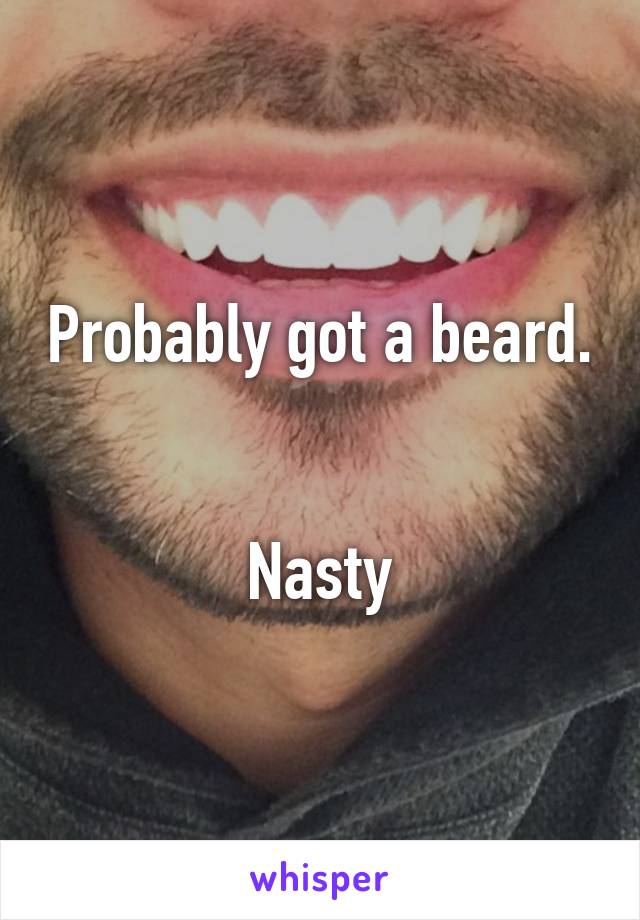Probably got a beard.


Nasty