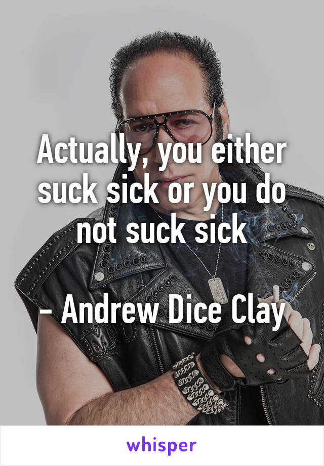 Actually, you either suck sick or you do not suck sick

- Andrew Dice Clay