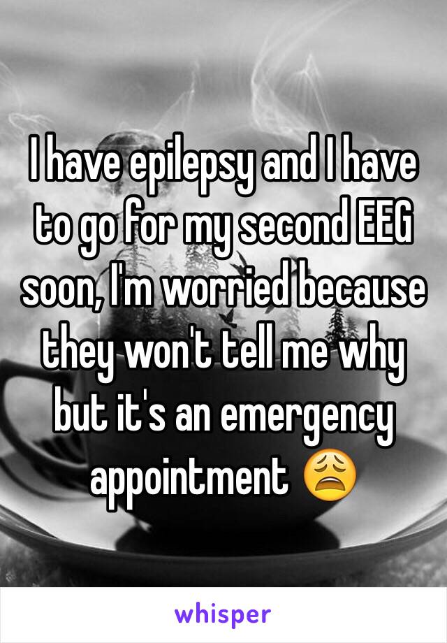 I have epilepsy and I have to go for my second EEG soon, I'm worried because they won't tell me why but it's an emergency appointment 😩