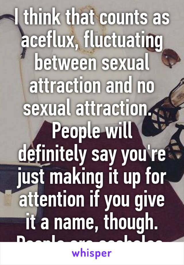 I think that counts as aceflux, fluctuating between sexual attraction and no sexual attraction.  
People will definitely say you're just making it up for attention if you give it a name, though. People are assholes.