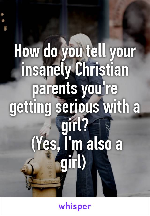 How do you tell your insanely Christian parents you're getting serious with a girl?
 (Yes, I'm also a girl) 