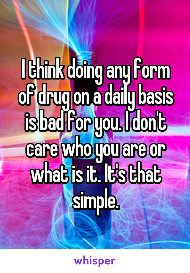 I think doing any form of drug on a daily basis is bad for you. I don't care who you are or what is it. It's that simple.
