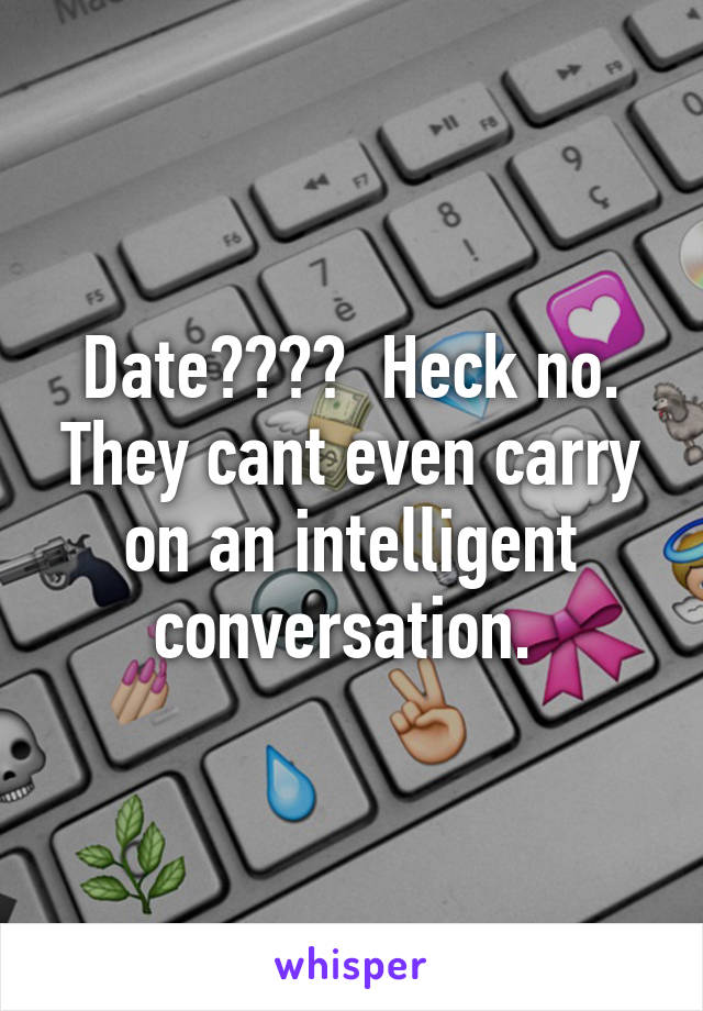 Date????  Heck no. They cant even carry on an intelligent conversation. 