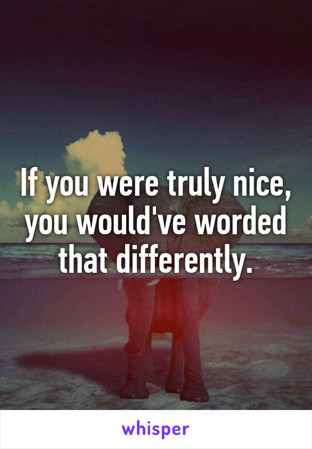 If you were truly nice, you would've worded that differently.