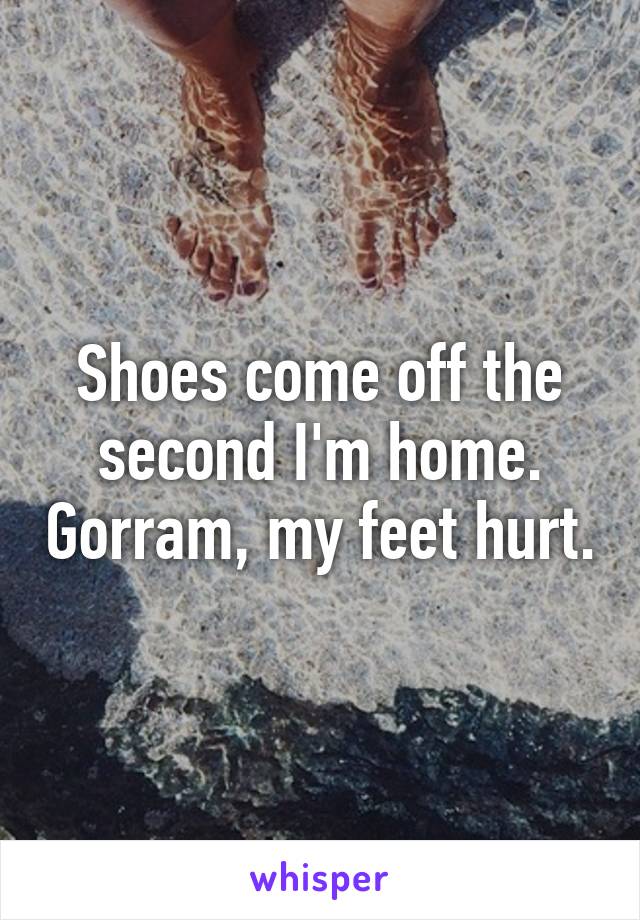 Shoes come off the second I'm home. Gorram, my feet hurt.