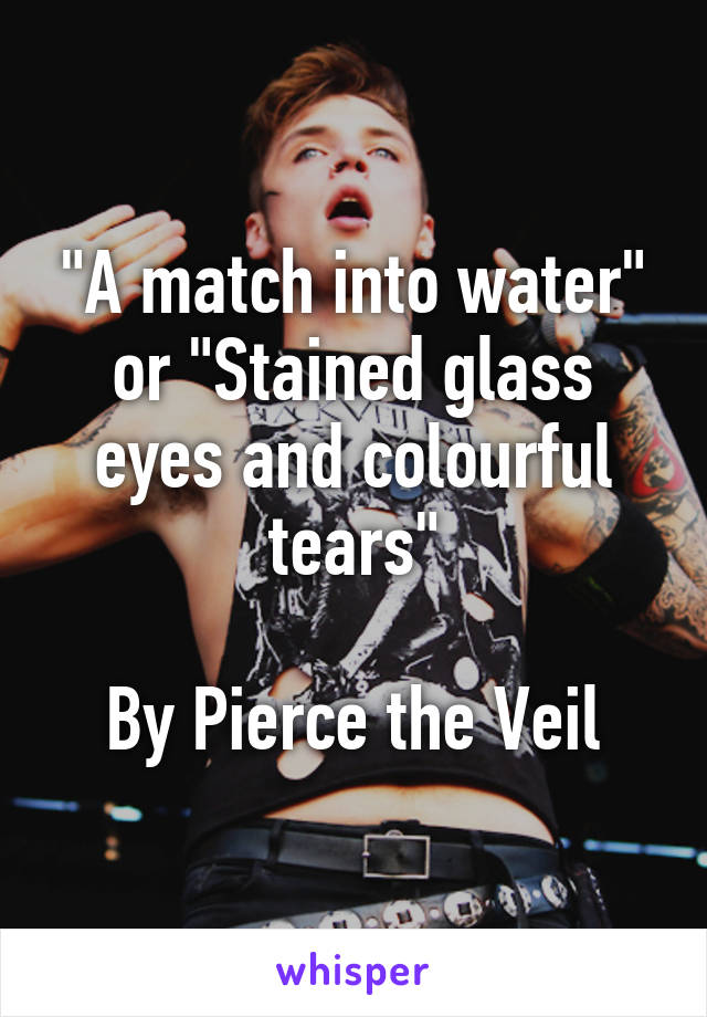 "A match into water" or "Stained glass eyes and colourful tears"

By Pierce the Veil