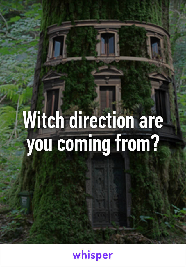 Witch direction are you coming from?