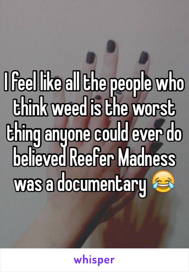 I feel like all the people who think weed is the worst thing anyone could ever do believed Reefer Madness was a documentary 😂