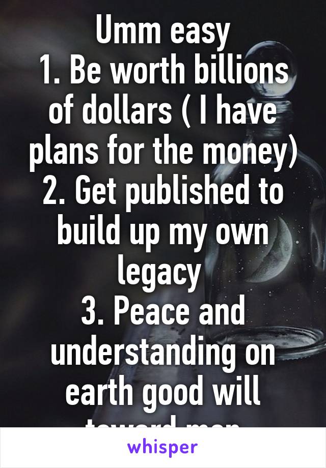 Umm easy
1. Be worth billions of dollars ( I have plans for the money)
2. Get published to build up my own legacy 
3. Peace and understanding on earth good will toward men
