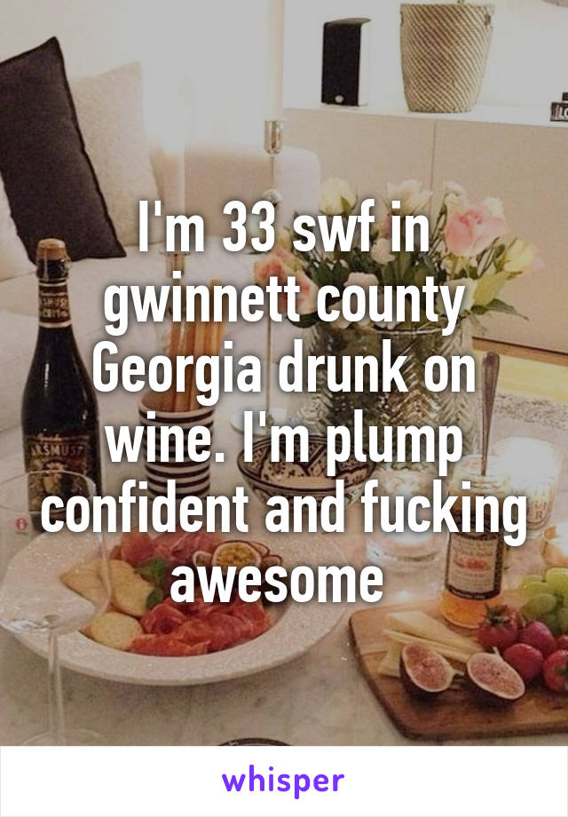 I'm 33 swf in gwinnett county Georgia drunk on wine. I'm plump confident and fucking awesome 