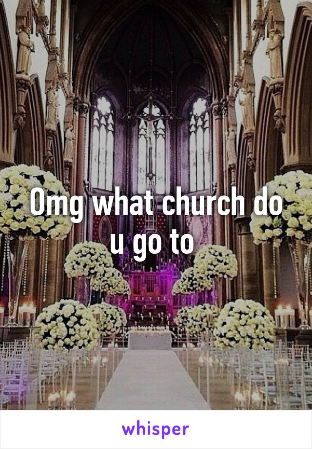 Omg what church do u go to 