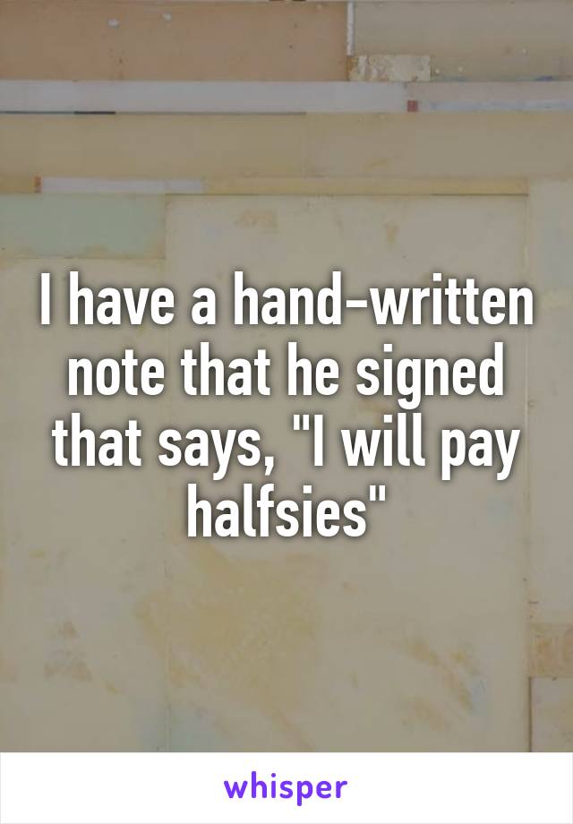 I have a hand-written note that he signed that says, "I will pay halfsies"