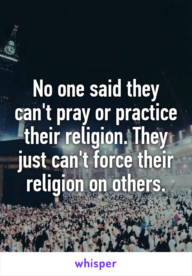 No one said they can't pray or practice their religion. They just can't force their religion on others.