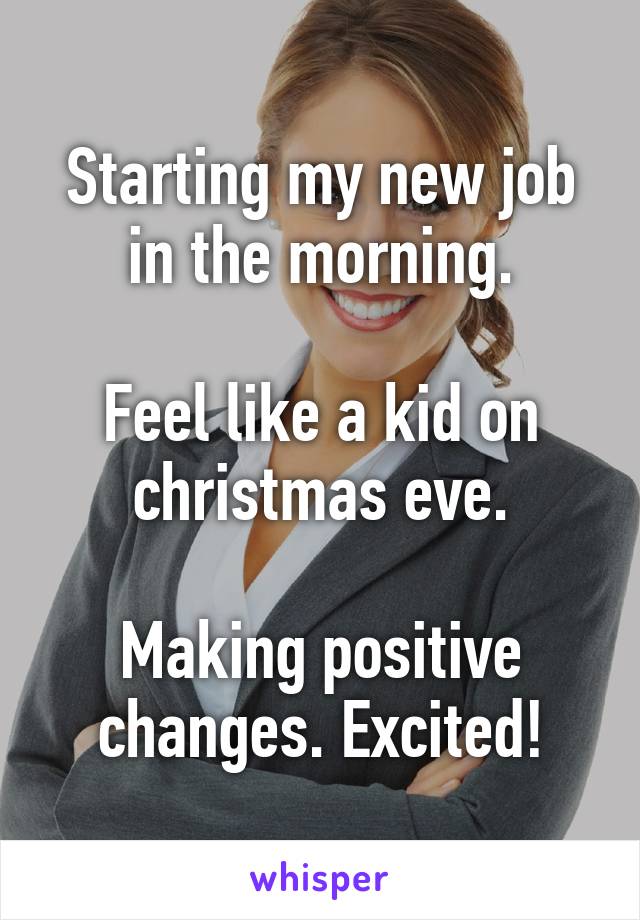 Starting my new job in the morning.

Feel like a kid on christmas eve.

Making positive changes. Excited!