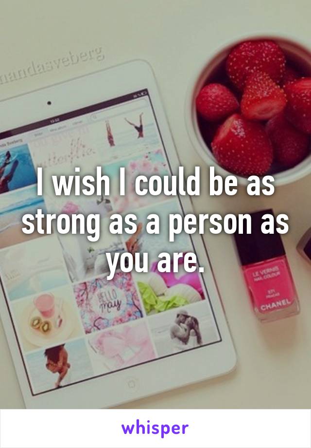 I wish I could be as strong as a person as you are.