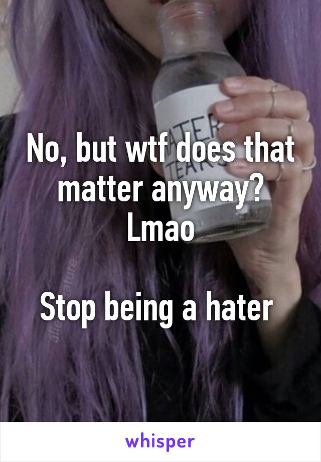 No, but wtf does that matter anyway? Lmao

Stop being a hater 