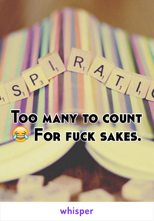 Too many to count 😂 For fuck sakes. 