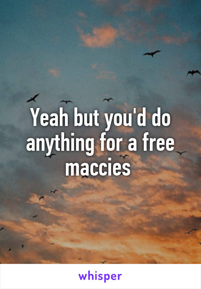 Yeah but you'd do anything for a free maccies 