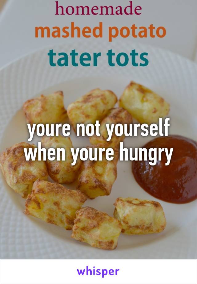 youre not yourself when youre hungry
