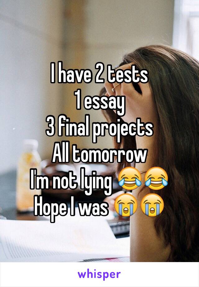 I have 2 tests 
1 essay 
3 final projects 
All tomorrow 
I'm not lying 😂😂
Hope I was 😭😭