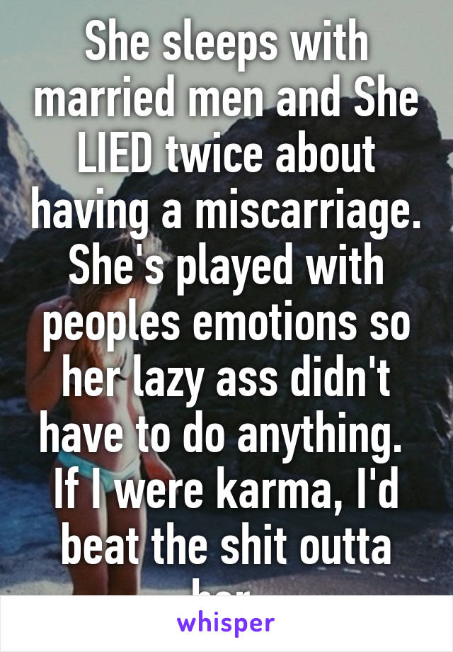 She sleeps with married men and She LIED twice about having a miscarriage. She's played with peoples emotions so her lazy ass didn't have to do anything. 
If I were karma, I'd beat the shit outta her 