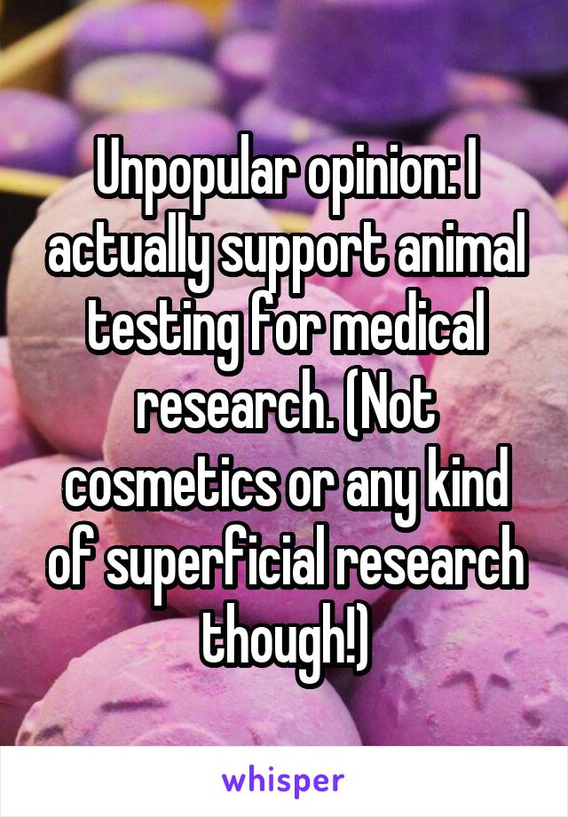 Unpopular opinion: I actually support animal testing for medical research. (Not cosmetics or any kind of superficial research though!)