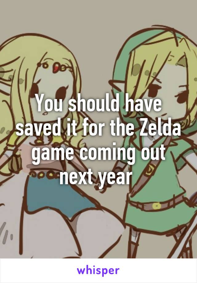 You should have saved it for the Zelda game coming out next year 